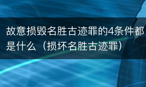 故意损毁名胜古迹罪的4条件都是什么（损坏名胜古迹罪）