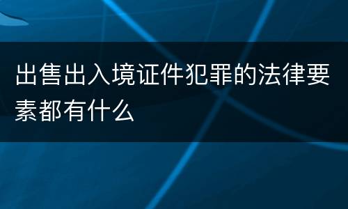 出售出入境证件犯罪的法律要素都有什么