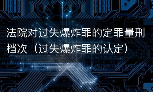 法院对过失爆炸罪的定罪量刑档次（过失爆炸罪的认定）