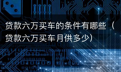 贷款六万买车的条件有哪些（贷款六万买车月供多少）