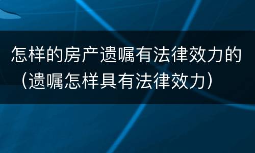 怎样的房产遗嘱有法律效力的（遗嘱怎样具有法律效力）