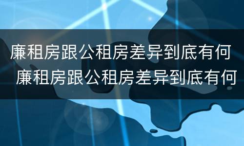 廉租房跟公租房差异到底有何 廉租房跟公租房差异到底有何区别