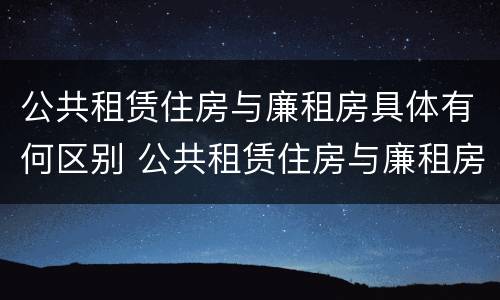 公共租赁住房与廉租房具体有何区别 公共租赁住房与廉租房具体有何区别和联系
