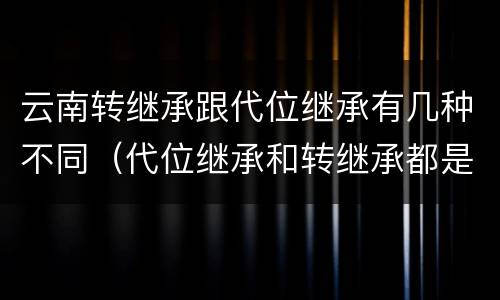 云南转继承跟代位继承有几种不同（代位继承和转继承都是法定继承）