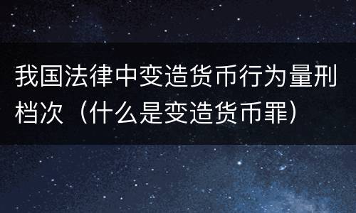 我国法律中变造货币行为量刑档次（什么是变造货币罪）
