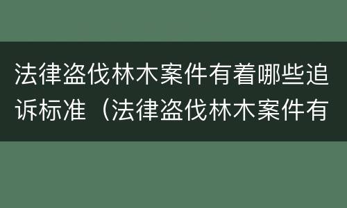 法律盗伐林木案件有着哪些追诉标准（法律盗伐林木案件有着哪些追诉标准规定）