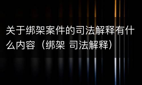 关于绑架案件的司法解释有什么内容（绑架 司法解释）