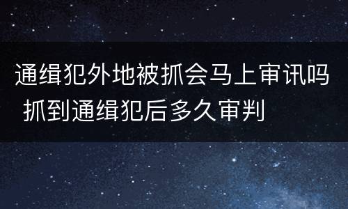 通缉犯外地被抓会马上审讯吗 抓到通缉犯后多久审判