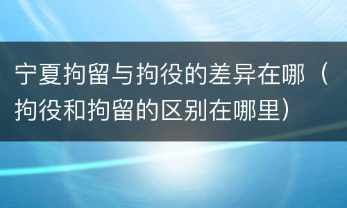 宁夏拘留与拘役的差异在哪（拘役和拘留的区别在哪里）