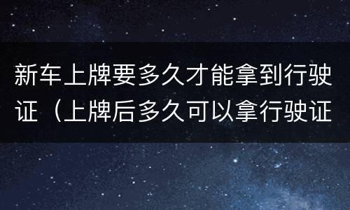 新车上牌要多久才能拿到行驶证（上牌后多久可以拿行驶证）