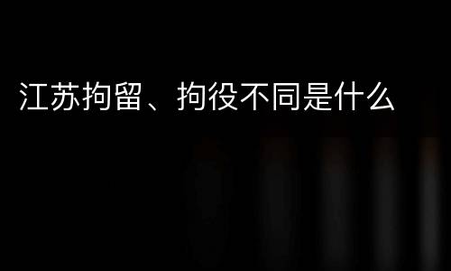 江苏拘留、拘役不同是什么