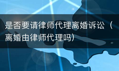 是否要请律师代理离婚诉讼（离婚由律师代理吗）