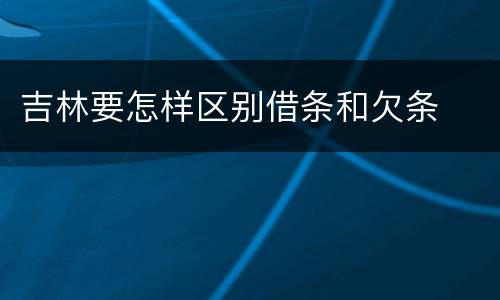 吉林要怎样区别借条和欠条