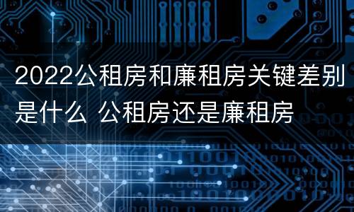 2022公租房和廉租房关键差别是什么 公租房还是廉租房