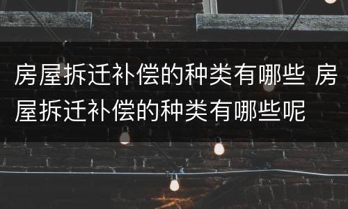 房屋拆迁补偿的种类有哪些 房屋拆迁补偿的种类有哪些呢