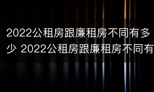 2022公租房跟廉租房不同有多少 2022公租房跟廉租房不同有多少户