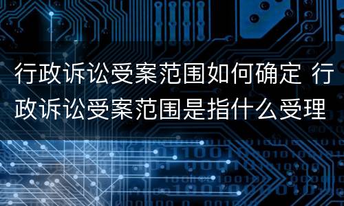 行政诉讼受案范围如何确定 行政诉讼受案范围是指什么受理行政诉讼案件的范围