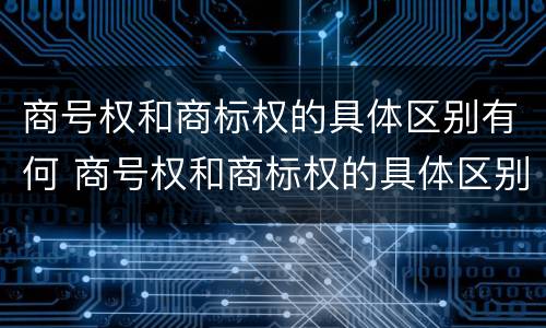 商号权和商标权的具体区别有何 商号权和商标权的具体区别有何意义