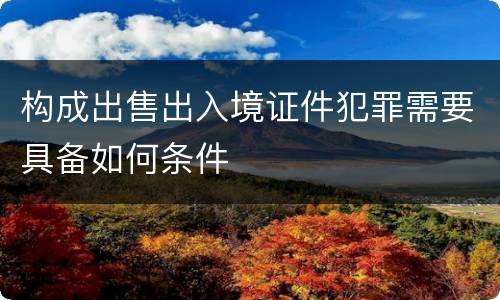 构成出售出入境证件犯罪需要具备如何条件