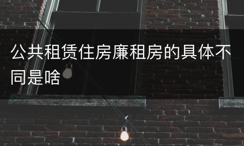公共租赁住房廉租房的具体不同是啥