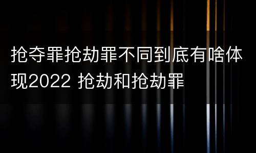 抢夺罪抢劫罪不同到底有啥体现2022 抢劫和抢劫罪