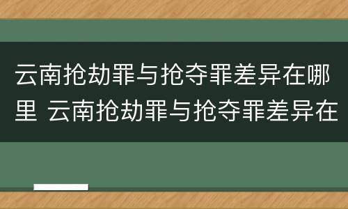 云南抢劫罪与抢夺罪差异在哪里 云南抢劫罪与抢夺罪差异在哪里查询