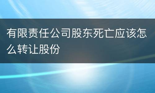 有限责任公司股东死亡应该怎么转让股份