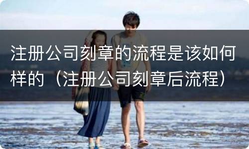 注册公司刻章的流程是该如何样的（注册公司刻章后流程）