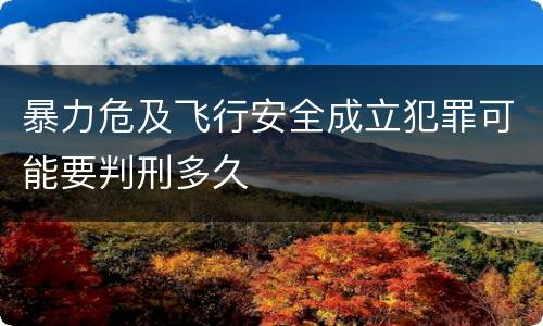 暴力危及飞行安全成立犯罪可能要判刑多久