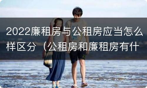 2022廉租房与公租房应当怎么样区分（公租房和廉租房有什么区别?2019年的）