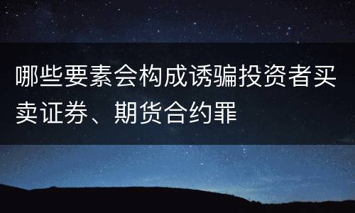 哪些要素会构成诱骗投资者买卖证券、期货合约罪