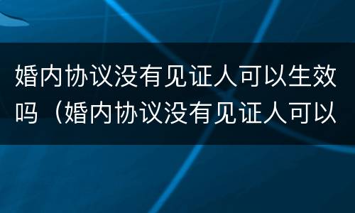 婚内协议没有见证人可以生效吗（婚内协议没有见证人可以生效吗怎么办）
