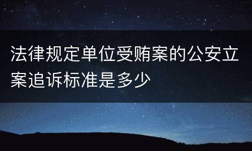 法律规定单位受贿案的公安立案追诉标准是多少