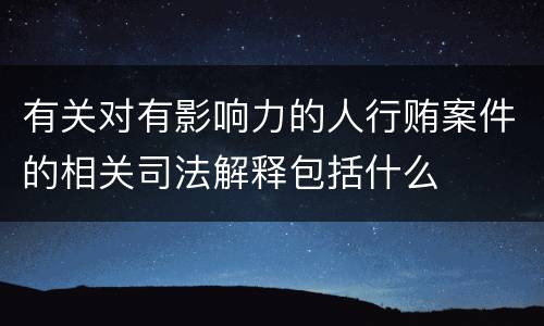 有关对有影响力的人行贿案件的相关司法解释包括什么