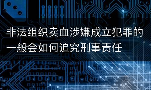 非法组织卖血涉嫌成立犯罪的一般会如何追究刑事责任