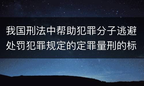 我国刑法中帮助犯罪分子逃避处罚犯罪规定的定罪量刑的标准有哪些