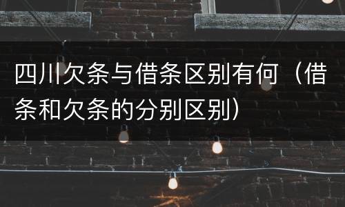 四川欠条与借条区别有何（借条和欠条的分别区别）