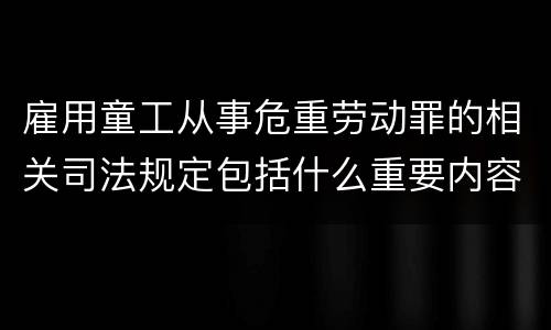 雇用童工从事危重劳动罪的相关司法规定包括什么重要内容