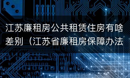 江苏廉租房公共租赁住房有啥差别（江苏省廉租房保障办法）