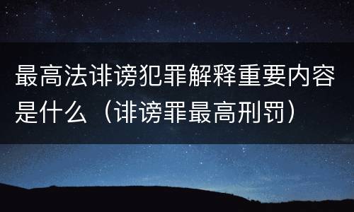 最高法诽谤犯罪解释重要内容是什么（诽谤罪最高刑罚）