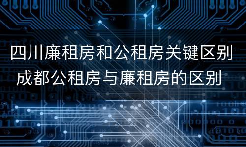 四川廉租房和公租房关键区别 成都公租房与廉租房的区别