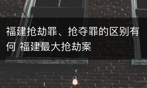 福建抢劫罪、抢夺罪的区别有何 福建最大抢劫案