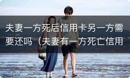 夫妻一方死后信用卡另一方需要还吗（夫妻有一方死亡信用卡另一方受什么影响吗）