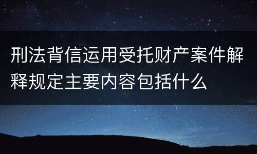刑法背信运用受托财产案件解释规定主要内容包括什么