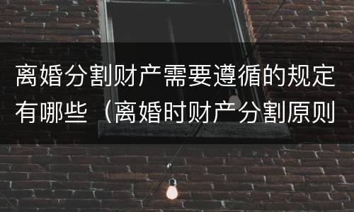 离婚分割财产需要遵循的规定有哪些（离婚时财产分割原则）