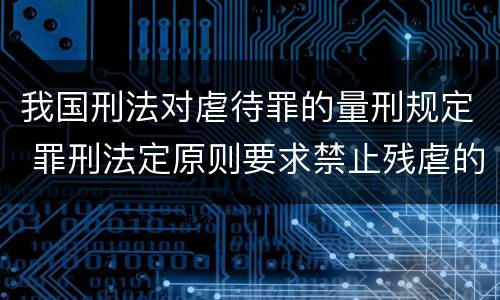 我国刑法对虐待罪的量刑规定 罪刑法定原则要求禁止残虐的刑罚