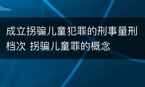 成立拐骗儿童犯罪的刑事量刑档次 拐骗儿童罪的概念