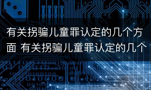 有关拐骗儿童罪认定的几个方面 有关拐骗儿童罪认定的几个方面内容