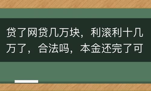 贷了网贷几万块，利滚利十几万了，合法吗，本金还完了可以不还利息吗