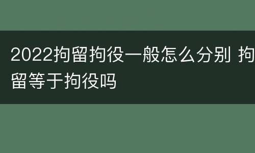 2022拘留拘役一般怎么分别 拘留等于拘役吗